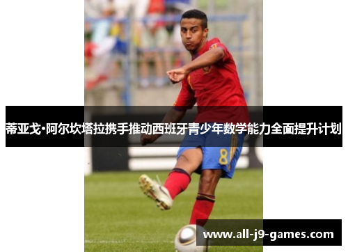蒂亚戈·阿尔坎塔拉携手推动西班牙青少年数学能力全面提升计划 蒂亚戈·阿尔坎塔拉携手推动西班牙青少年数学能力全面提升计划