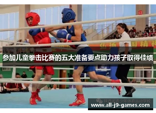 参加儿童拳击比赛的五大准备要点助力孩子取得佳绩 参加儿童拳击比赛的五大准备要点助力孩子取得佳绩