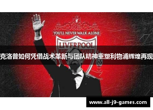 克洛普如何凭借战术革新与团队精神重塑利物浦辉煌再现 克洛普如何凭借战术革新与团队精神重塑利物浦辉煌再现