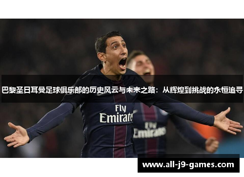 巴黎圣日耳曼足球俱乐部的历史风云与未来之路：从辉煌到挑战的永恒追寻