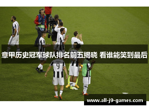 意甲历史冠军球队排名前五揭晓 看谁能笑到最后