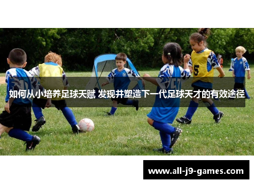 如何从小培养足球天赋 发现并塑造下一代足球天才的有效途径
