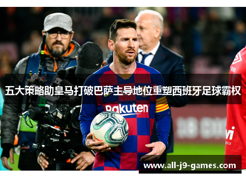 五大策略助皇马打破巴萨主导地位重塑西班牙足球霸权 五大策略助皇马打破巴萨主导地位重塑西班牙足球霸权