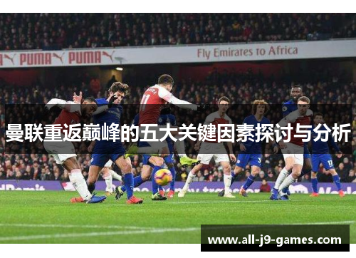 曼联重返巅峰的五大关键因素探讨与分析 曼联重返巅峰的五大关键因素探讨与分析