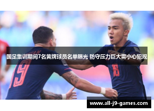 国足集训期间7名黄牌球员名单曝光 防守压力巨大需小心犯规 国足集训期间7名黄牌球员名单曝光 防守压力巨大需小心犯规