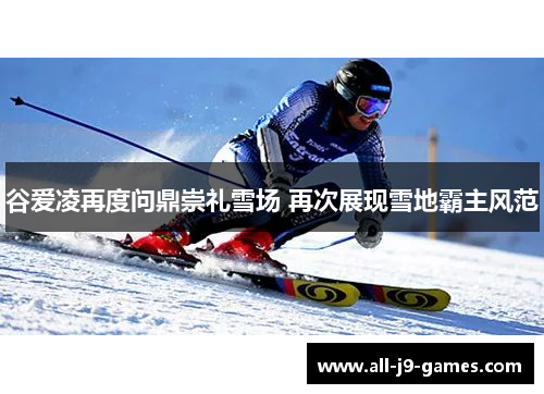 谷爱凌再度问鼎崇礼雪场 再次展现雪地霸主风范 谷爱凌再度问鼎崇礼雪场 再次展现雪地霸主风范