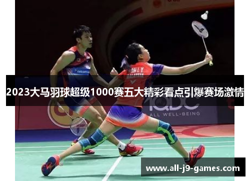 2023大马羽球超级1000赛五大精彩看点引爆赛场激情 2023大马羽球超级1000赛五大精彩看点引爆赛场激情