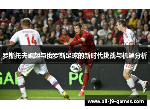 罗斯托夫崛起与俄罗斯足球的新时代挑战与机遇分析 罗斯托夫崛起与俄罗斯足球的新时代挑战与机遇分析