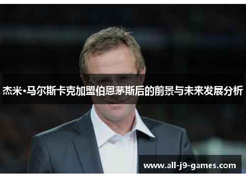 杰米·马尔斯卡克加盟伯恩茅斯后的前景与未来发展分析 杰米·马尔斯卡克加盟伯恩茅斯后的前景与未来发展分析