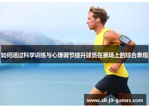 如何通过科学训练与心理调节提升球员在赛场上的综合表现 如何通过科学训练与心理调节提升球员在赛场上的综合表现