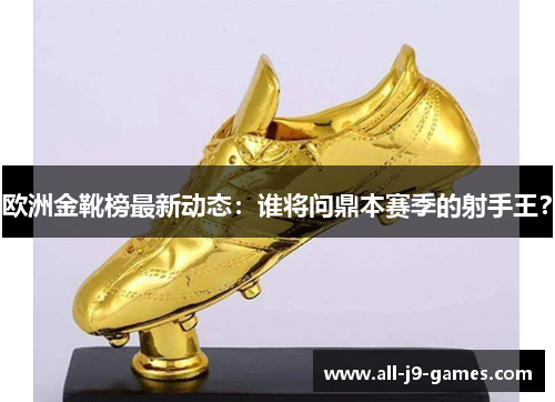 欧洲金靴榜最新动态:谁将问鼎本赛季的射手王? 欧洲金靴榜最新动态:谁将问鼎本赛季的射手王?