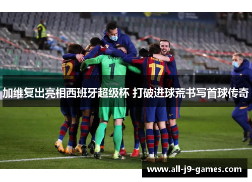 加维复出亮相西班牙超级杯 打破进球荒书写首球传奇 加维复出亮相西班牙超级杯 打破进球荒书写首球传奇