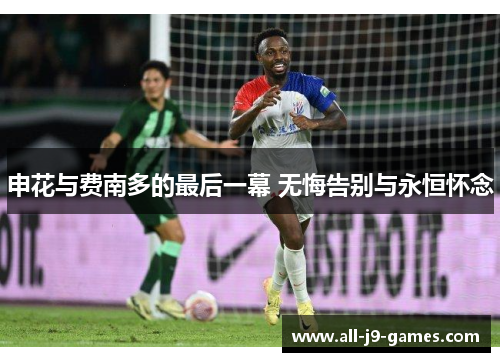 申花与费南多的最后一幕 无悔告别与永恒怀念 申花与费南多的最后一幕 无悔告别与永恒怀念