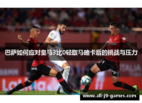 巴萨如何应对皇马3比0轻取马略卡后的挑战与压力 巴萨如何应对皇马3比0轻取马略卡后的挑战与压力