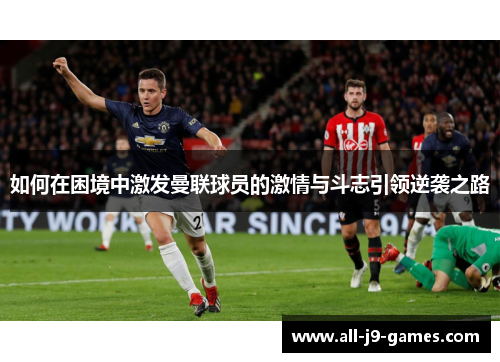 如何在困境中激发曼联球员的激情与斗志引领逆袭之路 如何在困境中激发曼联球员的激情与斗志引领逆袭之路