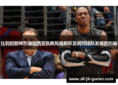 比利时新帅鲁迪加西亚执教风格解析及其对球队发展的影响 比利时新帅鲁迪加西亚执教风格解析及其对球队发展的影响