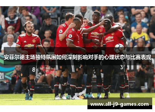 安菲尔德主场独特氛围如何深刻影响对手的心理状态与比赛表现 安菲尔德主场独特氛围如何深刻影响对手的心理状态与比赛表现