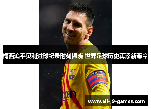 梅西追平贝利进球纪录时刻揭晓 世界足球历史再添新篇章 梅西追平贝利进球纪录时刻揭晓 世界足球历史再添新篇章