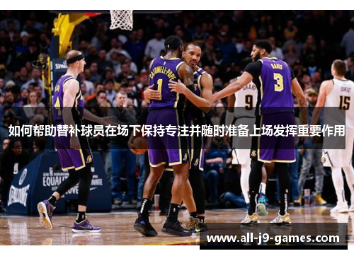 如何帮助替补球员在场下保持专注并随时准备上场发挥重要作用 如何帮助替补球员在场下保持专注并随时准备上场发挥重要作用
