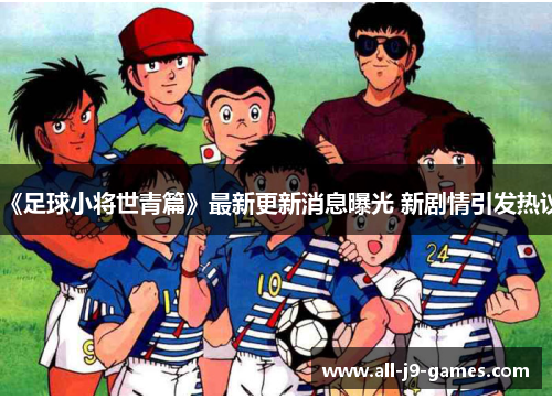 《足球小将世青篇》最新更新消息曝光 新剧情引发热议 《足球小将世青篇》最新更新消息曝光 新剧情引发热议