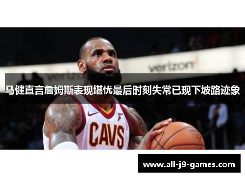 马健直言詹姆斯表现堪忧最后时刻失常已现下坡路迹象