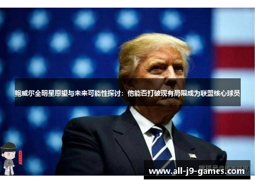 鲍威尔全明星愿望与未来可能性探讨：他能否打破现有局限成为联盟核心球员