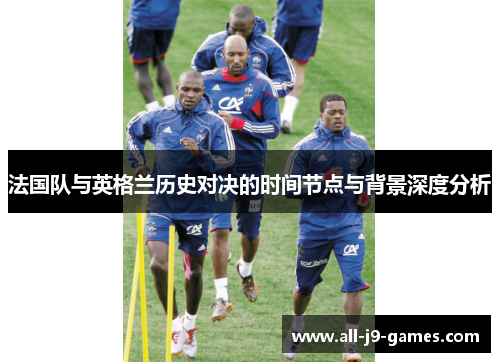 法国队与英格兰历史对决的时间节点与背景深度分析 法国队与英格兰历史对决的时间节点与背景深度分析
