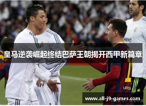 皇马逆袭崛起终结巴萨王朝揭开西甲新篇章 皇马逆袭崛起终结巴萨王朝揭开西甲新篇章