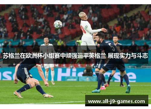 苏格兰在欧洲杯小组赛中顽强逼平英格兰 展现实力与斗志 苏格兰在欧洲杯小组赛中顽强逼平英格兰 展现实力与斗志