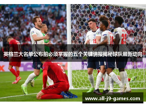 英格兰大名单公布前必须掌握的五个关键情报揭秘球队最新动向 英格兰大名单公布前必须掌握的五个关键情报揭秘球队最新动向