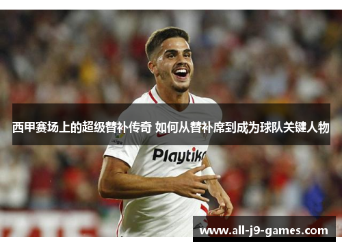 西甲赛场上的超级替补传奇 如何从替补席到成为球队关键人物 西甲赛场上的超级替补传奇 如何从替补席到成为球队关键人物