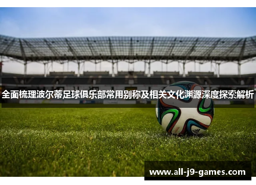 全面梳理波尔蒂足球俱乐部常用别称及相关文化渊源深度探索解析