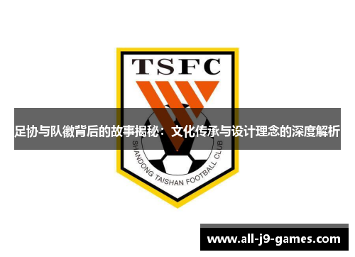 足协与队徽背后的故事揭秘：文化传承与设计理念的深度解析