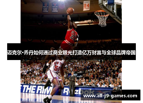 迈克尔·乔丹如何通过商业眼光打造亿万财富与全球品牌帝国 迈克尔·乔丹如何通过商业眼光打造亿万财富与全球品牌帝国
