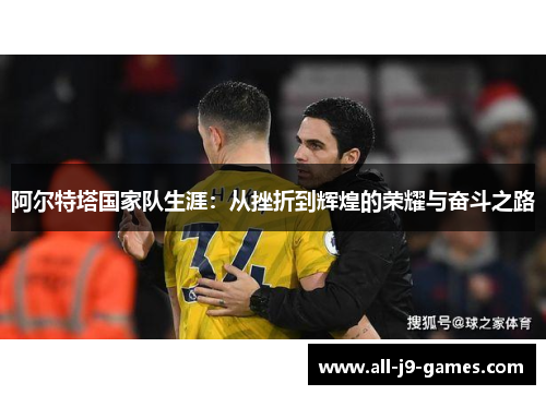 阿尔特塔国家队生涯:从挫折到辉煌的荣耀与奋斗之路 阿尔特塔国家队生涯:从挫折到辉煌的荣耀与奋斗之路