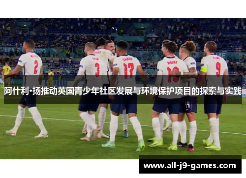 阿什利·扬推动英国青少年社区发展与环境保护项目的探索与实践 阿什利·扬推动英国青少年社区发展与环境保护项目的探索与实践