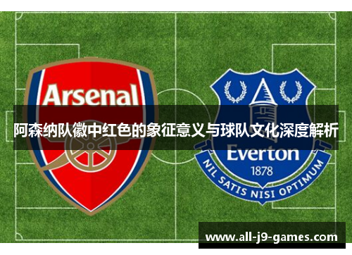 阿森纳队徽中红色的象征意义与球队文化深度解析 阿森纳队徽中红色的象征意义与球队文化深度解析