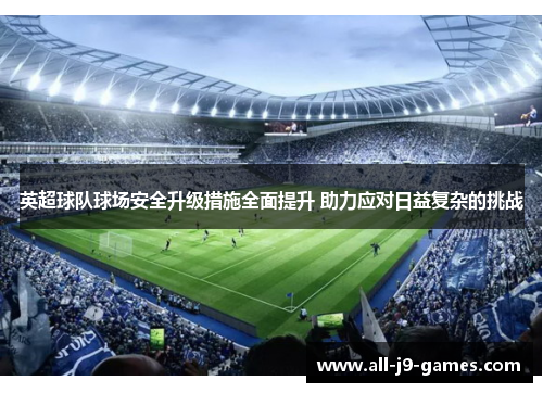英超球队球场安全升级措施全面提升 助力应对日益复杂的挑战