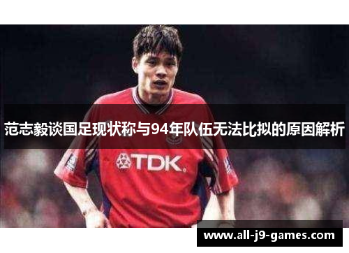 范志毅谈国足现状称与94年队伍无法比拟的原因解析 范志毅谈国足现状称与94年队伍无法比拟的原因解析