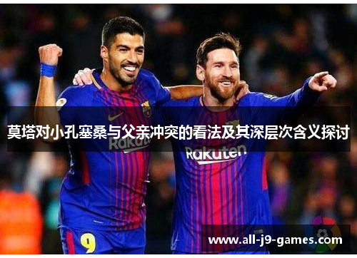 莫塔对小孔塞桑与父亲冲突的看法及其深层次含义探讨 莫塔对小孔塞桑与父亲冲突的看法及其深层次含义探讨