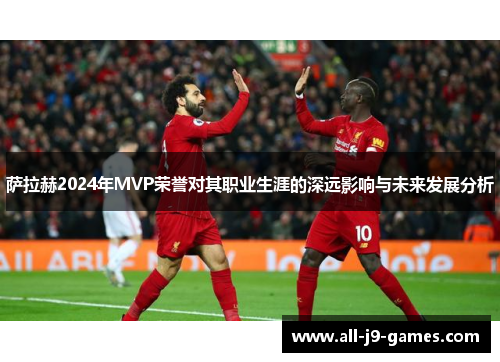 萨拉赫2024年MVP荣誉对其职业生涯的深远影响与未来发展分析