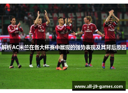 解析AC米兰在各大杯赛中展现的强势表现及其背后原因