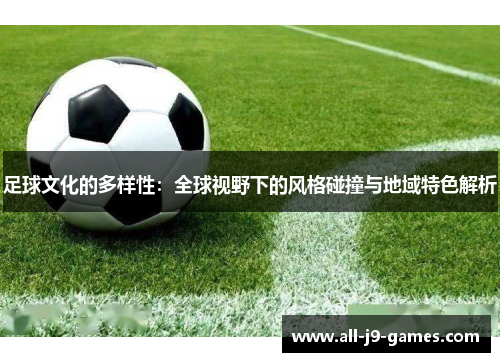 足球文化的多样性:全球视野下的风格碰撞与地域特色解析 足球文化的多样性:全球视野下的风格碰撞与地域特色解析