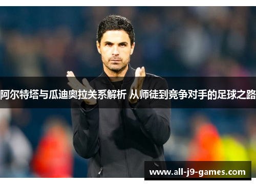 阿尔特塔与瓜迪奥拉关系解析 从师徒到竞争对手的足球之路