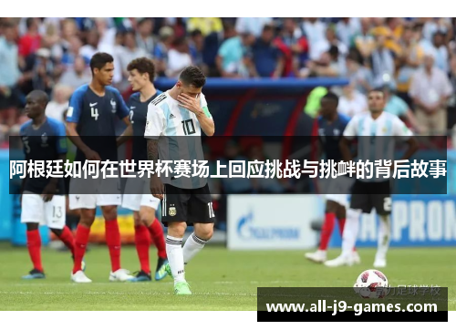 阿根廷如何在世界杯赛场上回应挑战与挑衅的背后故事 阿根廷如何在世界杯赛场上回应挑战与挑衅的背后故事