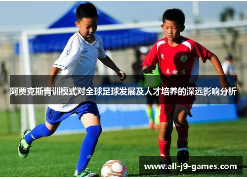 阿贾克斯青训模式对全球足球发展及人才培养的深远影响分析 阿贾克斯青训模式对全球足球发展及人才培养的深远影响分析